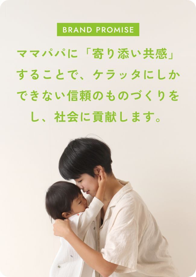 ママパパに「寄り添い共感」することで、ケラッタにしかできない信頼のモノづくりをします。